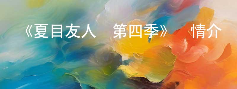 陳若怡的動漫綜藝大全,《夏目友人帳第四季》詳情介紹_夏目友人帳第四季已完結在線觀看_夏目友人帳第四季迅雷下載_日漫
